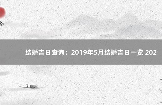 结婚吉日查询：2019年5月结婚吉日一览 2020年领证吉日一览表