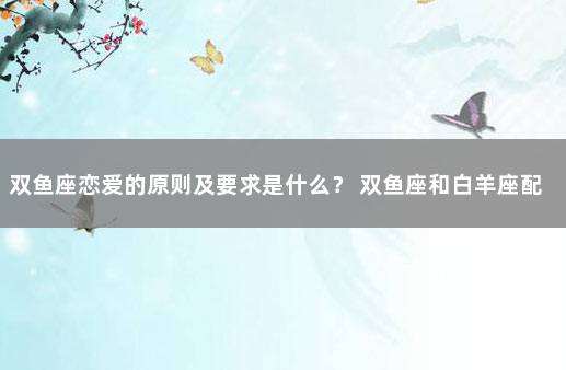 双鱼座恋爱的原则及要求是什么？ 双鱼座和白羊座配吗