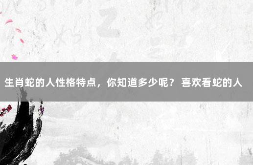 生肖蛇的人性格特点，你知道多少呢？ 喜欢看蛇的人性格特点