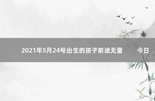 2021年5月24号出生的孩子前途无量 　　今日生辰八字出生命理