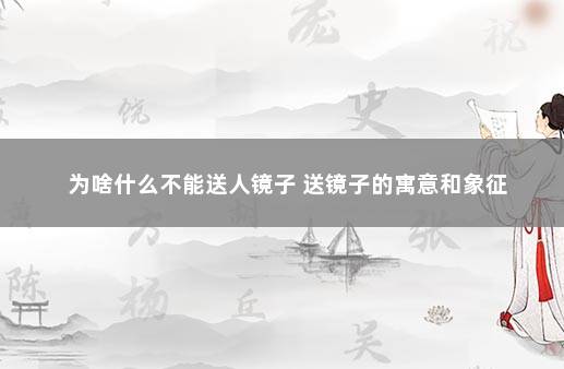 为啥什么不能送人镜子 送镜子的寓意和象征