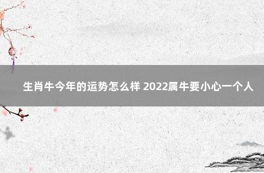 生肖牛今年的运势怎么样 2022属牛要小心一个人