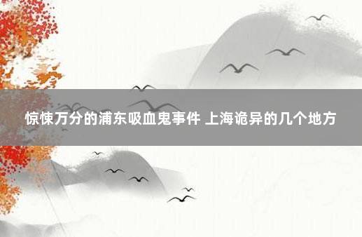 惊悚万分的浦东吸血鬼事件 上海诡异的几个地方