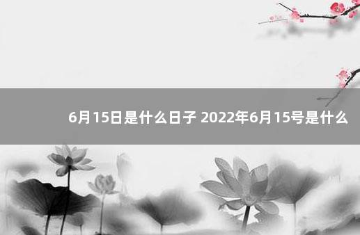 6月15日是什么日子 2022年6月15号是什么日子 1日2号日子好吗