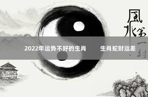 2022年运势不好的生肖 　　生肖蛇财运差