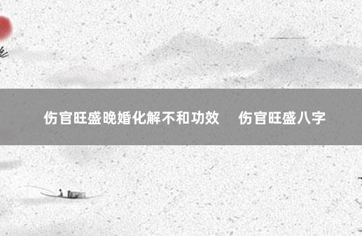 伤官旺盛晚婚化解不和功效 　伤官旺盛八字