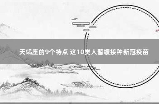 天蝎座的9个特点 这10类人暂缓接种新冠疫苗