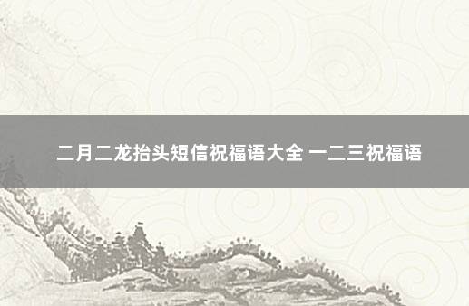 二月二龙抬头短信祝福语大全 一二三祝福语