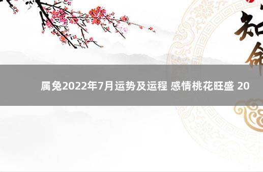 属兔2022年7月运势及运程 感情桃花旺盛 2022年12月7日去世