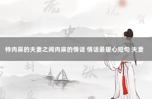 特肉麻的夫妻之间肉麻的情话 情话最暖心短句 夫妻