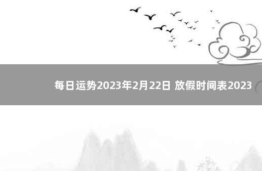 每日运势2023年2月22日 放假时间表2023