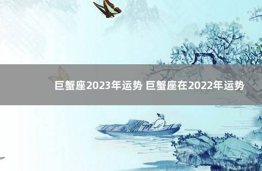 巨蟹座2023年运势 巨蟹座在2022年运势