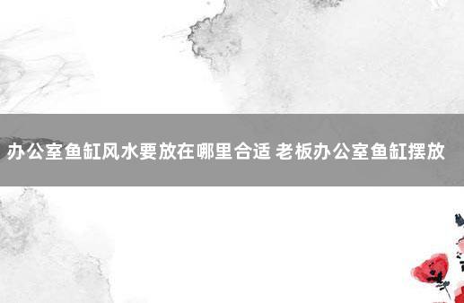 办公室鱼缸风水要放在哪里合适 老板办公室鱼缸摆放位置