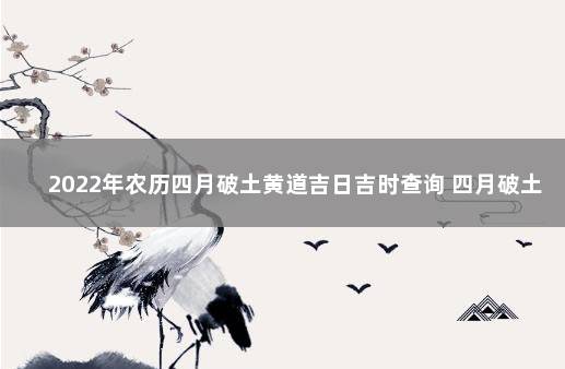 2022年农历四月破土黄道吉日吉时查询 四月破土吉日一览