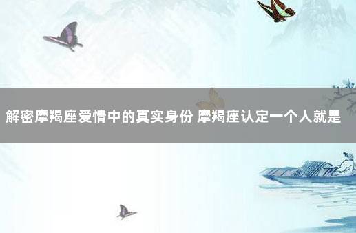 解密摩羯座爱情中的真实身份 摩羯座认定一个人就是一辈子