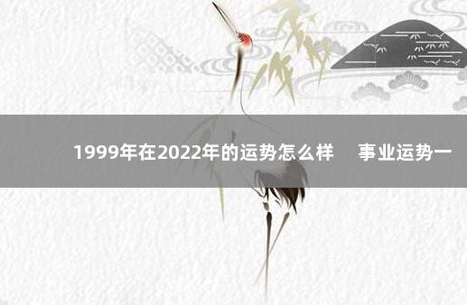 1999年在2022年的运势怎么样 　事业运势一般