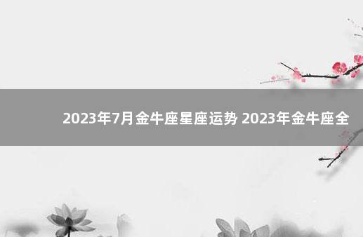 2023年7月金牛座星座运势 2023年金牛座全年完整运气