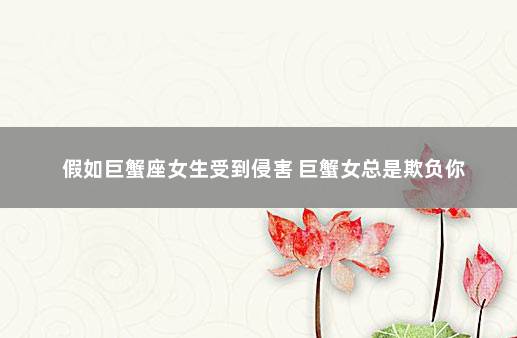 假如巨蟹座女生受到侵害 巨蟹女总是欺负你