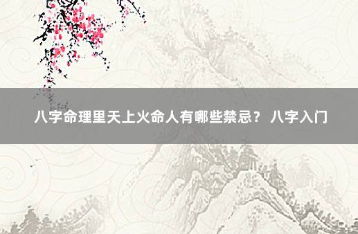 八字命理里天上火命人有哪些禁忌？ 八字入门