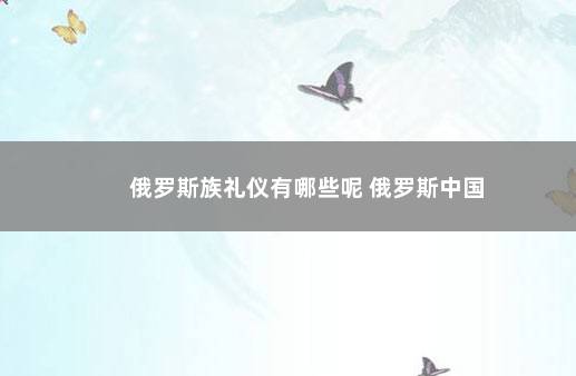俄罗斯族礼仪有哪些呢 俄罗斯中国