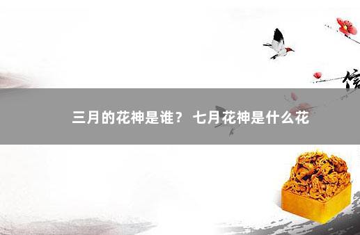 三月的花神是谁？ 七月花神是什么花