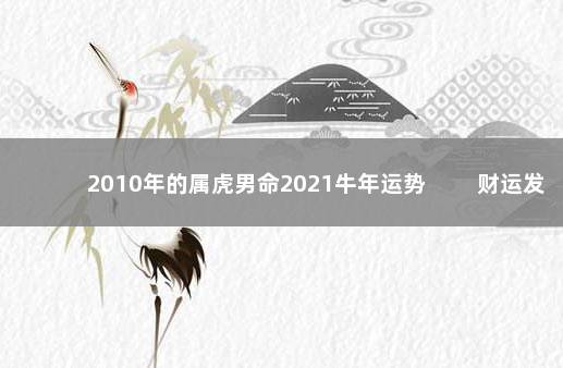 2010年的属虎男命2021牛年运势 　　财运发展提升