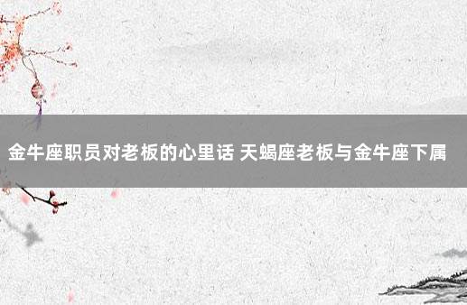 金牛座职员对老板的心里话 天蝎座老板与金牛座下属