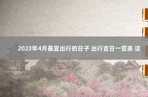 2023年4月最宜出行的日子 出行吉日一览表 这个月宜出行的日子