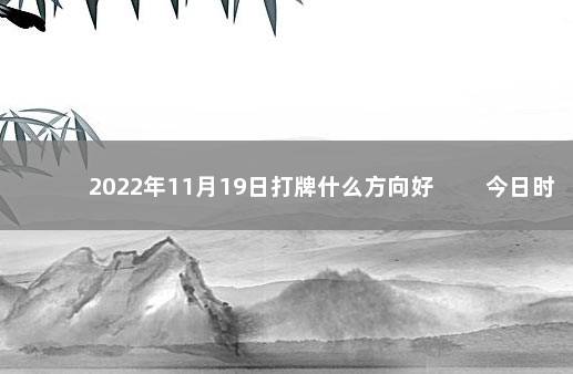 2022年11月19日打牌什么方向好 　　今日时辰相冲对照表