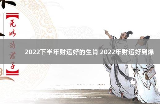 2022下半年财运好的生肖 2022年财运好到爆的生肖