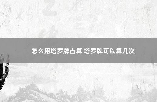 怎么用塔罗牌占算 塔罗牌可以算几次