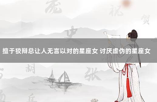 擅于狡辩总让人无言以对的星座女 讨厌虚伪的星座女