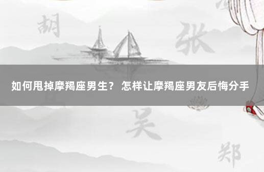 如何甩掉摩羯座男生？ 怎样让摩羯座男友后悔分手