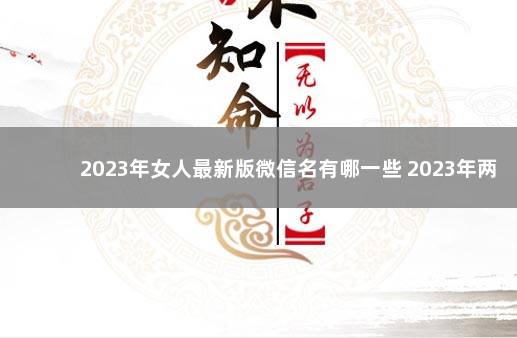 2023年女人最新版微信名有哪一些 2023年两会时间