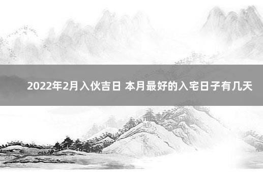 2022年2月入伙吉日 本月最好的入宅日子有几天 2022年2月入宅最旺日子