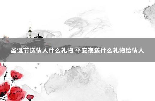 圣诞节送情人什么礼物 平安夜送什么礼物给情人