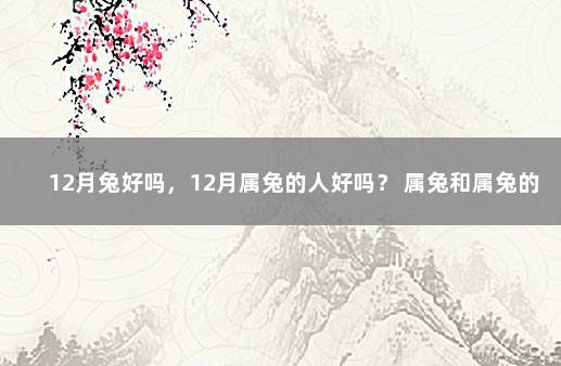 12月兔好吗，12月属兔的人好吗？ 属兔和属兔的结婚好吗