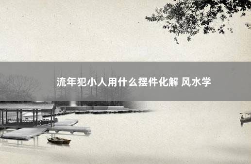 流年犯小人用什么摆件化解 风水学