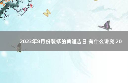 2023年8月份装修的黄道吉日 有什么讲究 2021年8月黄道吉日一览表装修开工