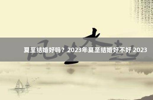 夏至结婚好吗？2023年夏至结婚好不好 2023年什么时候适合结婚