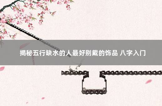 揭秘五行缺水的人最好别戴的饰品 八字入门