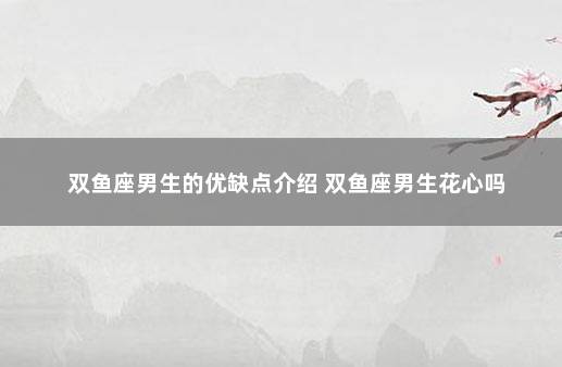 双鱼座男生的优缺点介绍 双鱼座男生花心吗