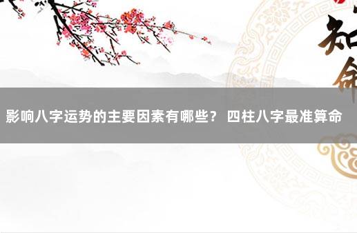 影响八字运势的主要因素有哪些？ 四柱八字最准算命免费