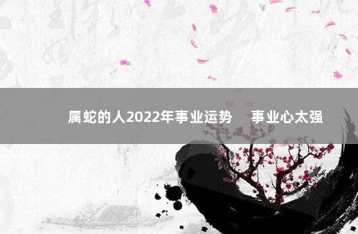 属蛇的人2022年事业运势 　事业心太强