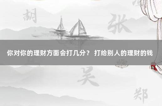 你对你的理财方面会打几分？ 打给别人的理财的钱