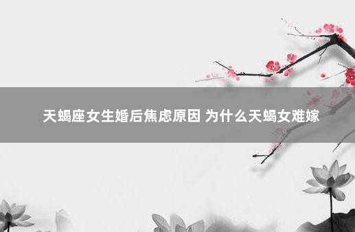 天蝎座女生婚后焦虑原因 为什么天蝎女难嫁