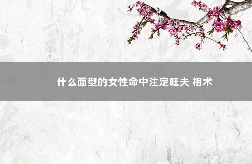 什么面型的女性命中注定旺夫 相术