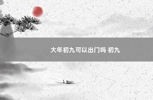 大年初九可以出门吗 初九