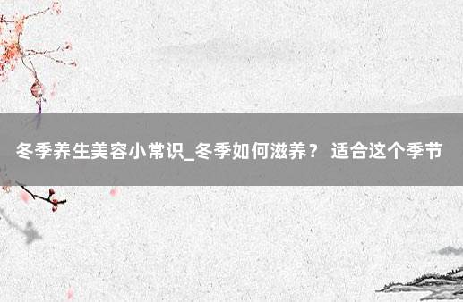 冬季养生美容小常识_冬季如何滋养？ 适合这个季节的养生小常识