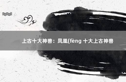 上古十大神兽：凤凰(fèng 十大上古神兽